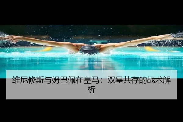 维尼修斯与姆巴佩在皇马：双星共存的战术解析